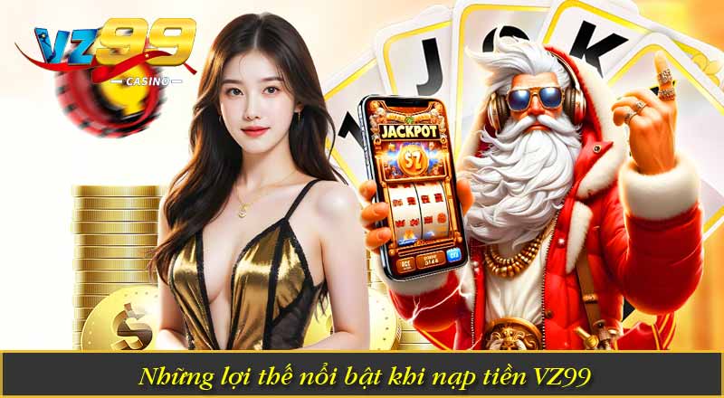 Nạp Tiền VZ99 – Hướng Dẫn Lên Điểm Vốn Cược Nhanh Chóng 10 Những lợi thế nổi bật khi nạp tiền VZ99